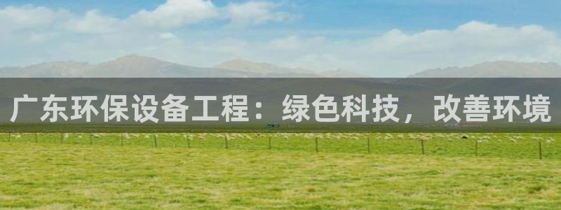彩名堂手机客户端：广东环保设备工程：绿色科技，改善环境
