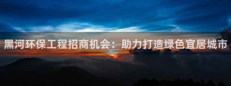 彩名堂不能用了吗：黑河环保工程招商机