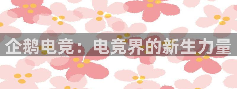 一竞技app下载：企鹅电竞：电竞界的新生力量