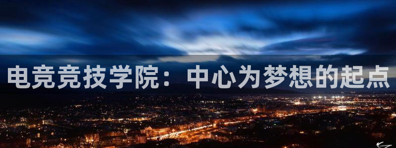 一竞技app下载安装：电竞竞技学院：中心为梦想的起点