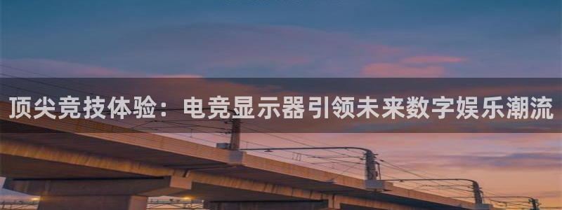 一竞技app下载：顶尖竞技体验：电竞显示器引领未来数字娱乐潮流