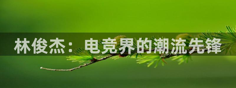 一竞技app下载安装：林俊杰：电竞界的潮流先锋