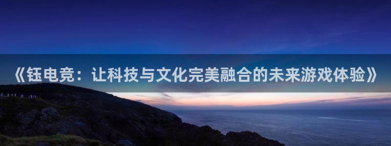 一竞技官网地址：《钰电竞：让科技与文化完美融合的未来游戏体验》