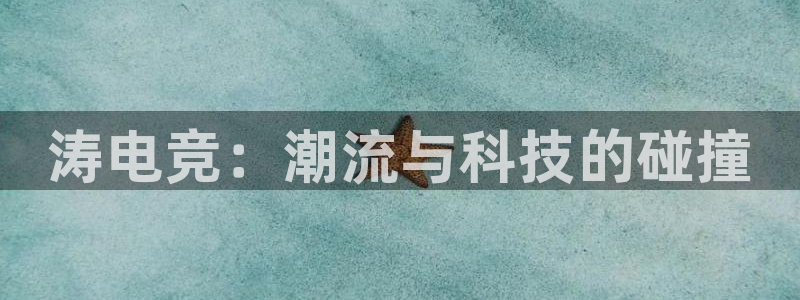 一竞技网址：涛电竞：潮流与科技的碰撞
