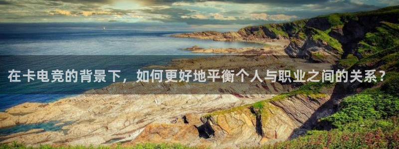 一竞技官网：在卡电竞的背景下，如何更好地平衡个人与职业之间的关系？