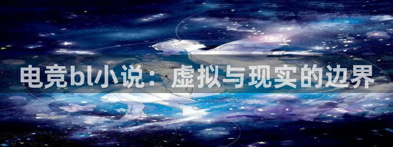 一竞技官网地址：电竞bl小说：虚拟与现实的边界