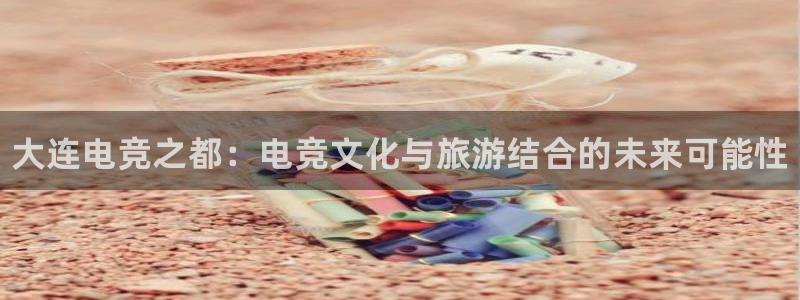 一竞技官网：大连电竞之都：电竞文化与旅游结合的未来可能性