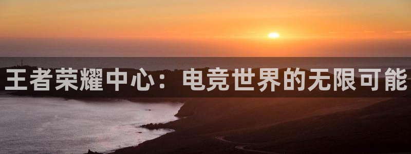 一竞技官网：王者荣耀中心：电竞世界的无限可能