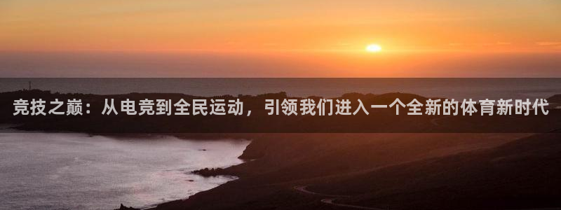 一竞技官网地址：竞技之巅：从电竞到全民运动，引领我们进入一个全新的体育新时代