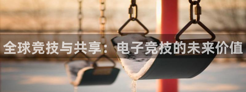 一竞技官网地址：全球竞技与共享：电子竞技的未来价值