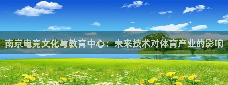 一竞技官网下载：南京电竞文化与教育中心：未来技术对体育产业的影响