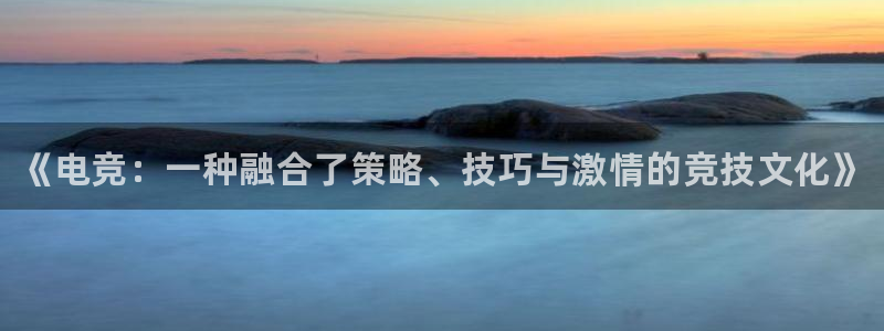 一竞技app：《电竞：一种融合了策略、技巧与激情的竞技文化》