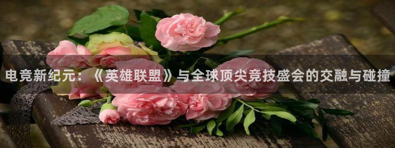 一竞技app：电竞新纪元：《英雄联盟》与全球顶尖竞技盛会的交融与碰撞