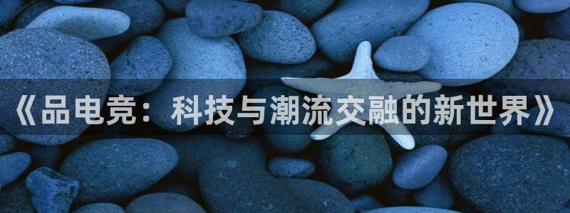 一竞技：《品电竞：科技与潮流交融的新世界》