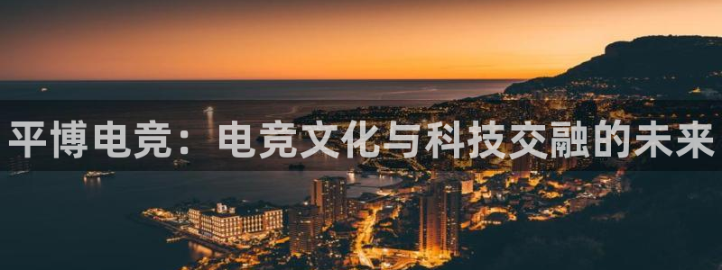 一竞技app：平博电竞：电竞文化与科技交融的未来